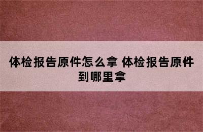 体检报告原件怎么拿 体检报告原件到哪里拿